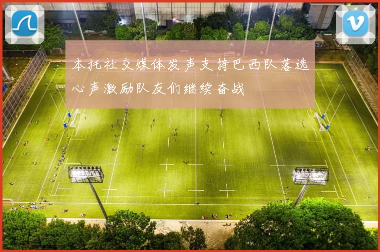 本托社交媒体发声支持巴西队落选心声激励队友们继续奋战
