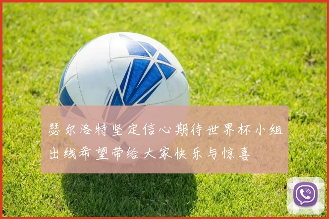 瑟尔洛特坚定信心期待世界杯小组出线希望带给大家快乐与惊喜