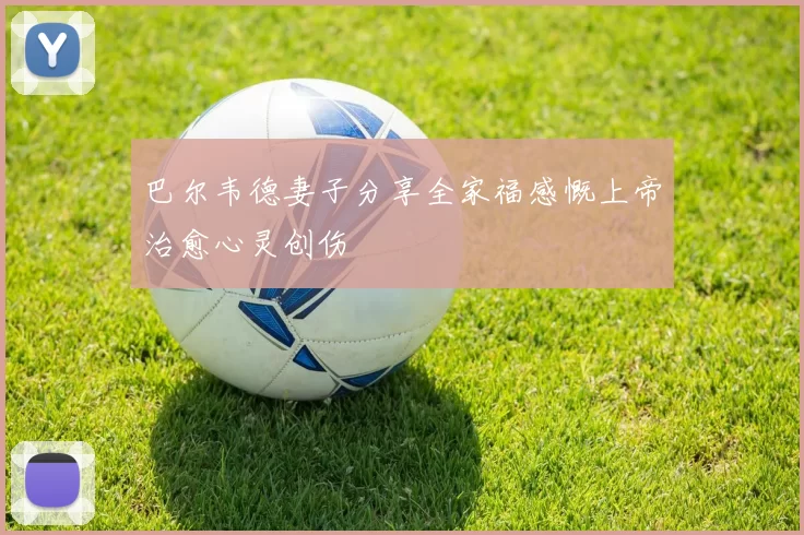 巴尔韦德妻子分享全家福感慨上帝治愈心灵创伤