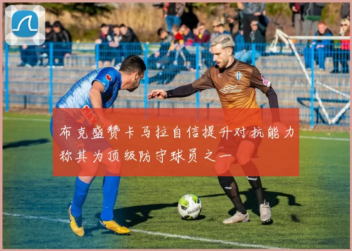 布克盛赞卡马拉自信提升对抗能力称其为顶级防守球员之一