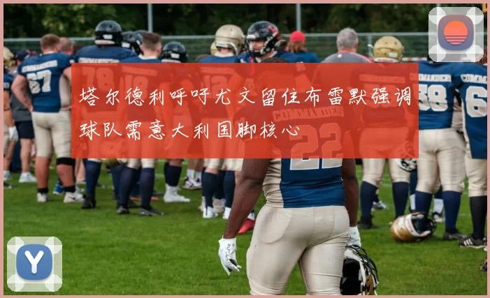 塔尔德利呼吁尤文留住布雷默强调球队需意大利国脚核心