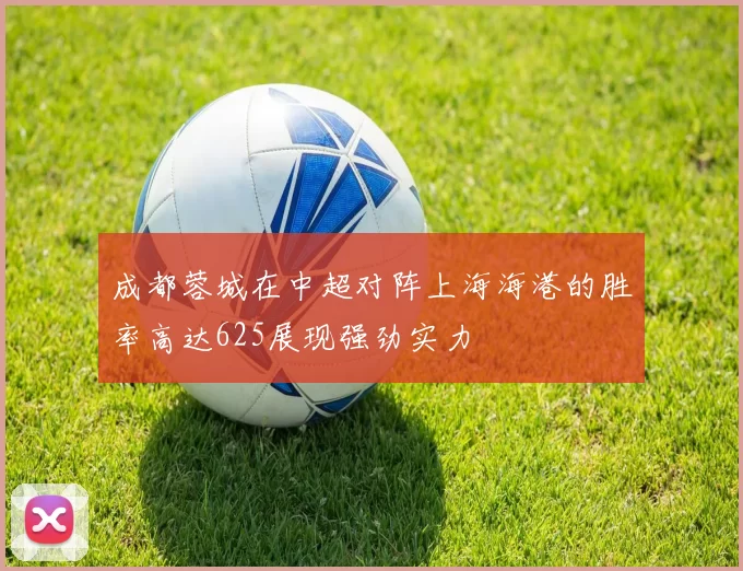 成都蓉城在中超对阵上海海港的胜率高达625展现强劲实力