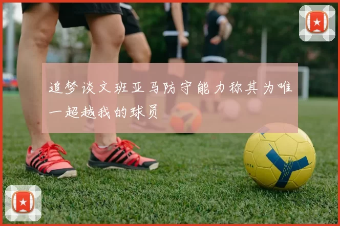 追梦谈文班亚马防守能力称其为唯一超越我的球员