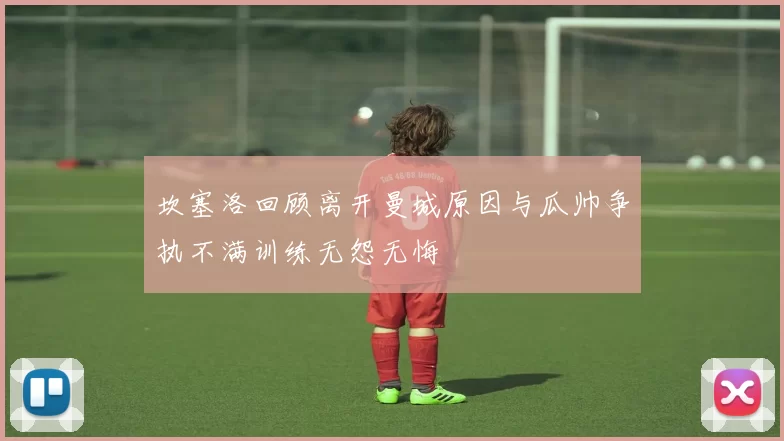 坎塞洛回顾离开曼城原因与瓜帅争执不满训练无怨无悔