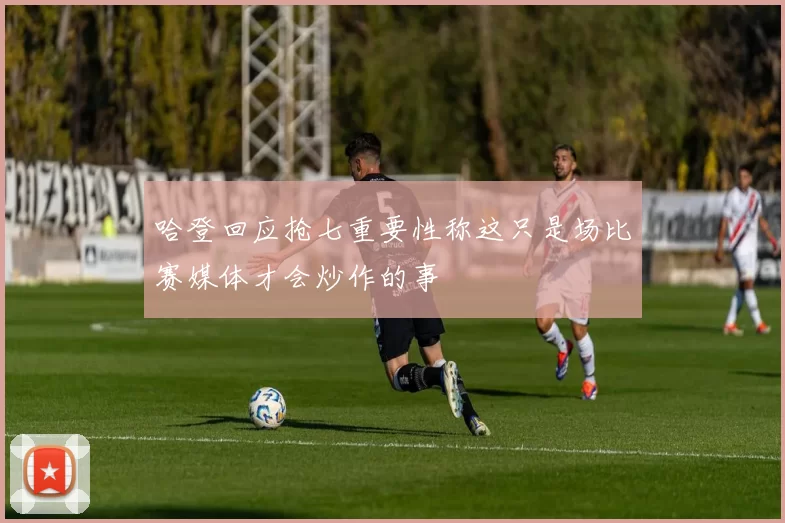 哈登回应抢七重要性称这只是场比赛媒体才会炒作的事