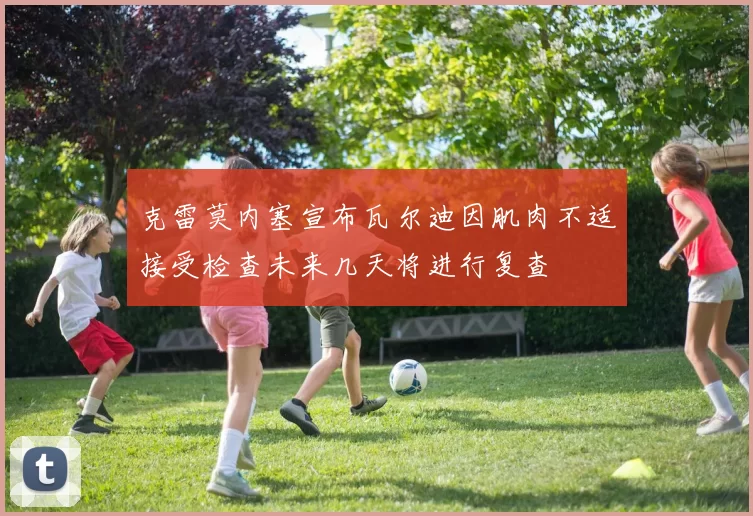 克雷莫内塞宣布瓦尔迪因肌肉不适接受检查未来几天将进行复查