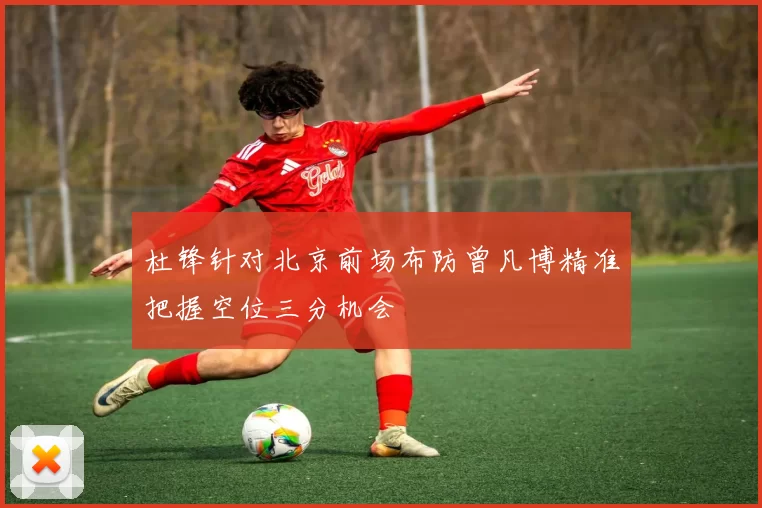 杜锋针对北京前场布防曾凡博精准把握空位三分机会