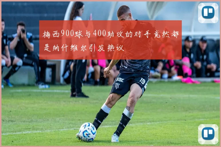 梅西900球与400助攻的对手竟然都是纳什维尔引发热议