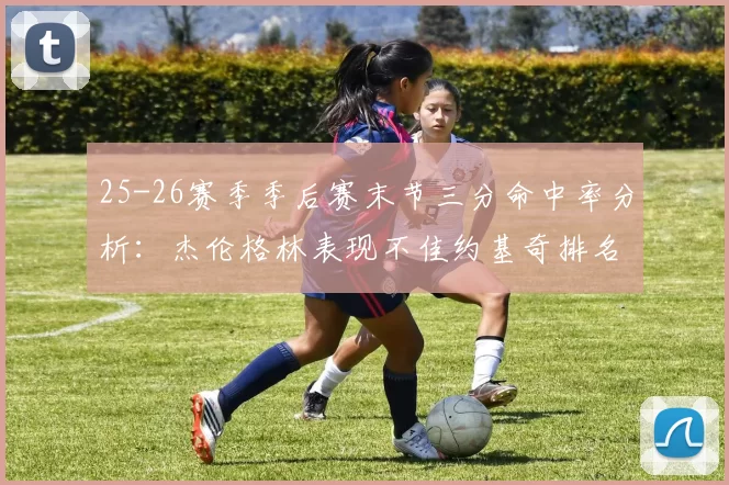 25-26赛季季后赛末节三分命中率分析：杰伦格林表现不佳约基奇排名靠后