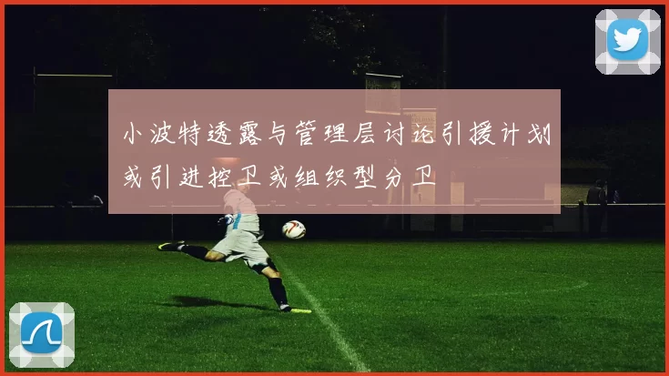 小波特透露与管理层讨论引援计划或引进控卫或组织型分卫