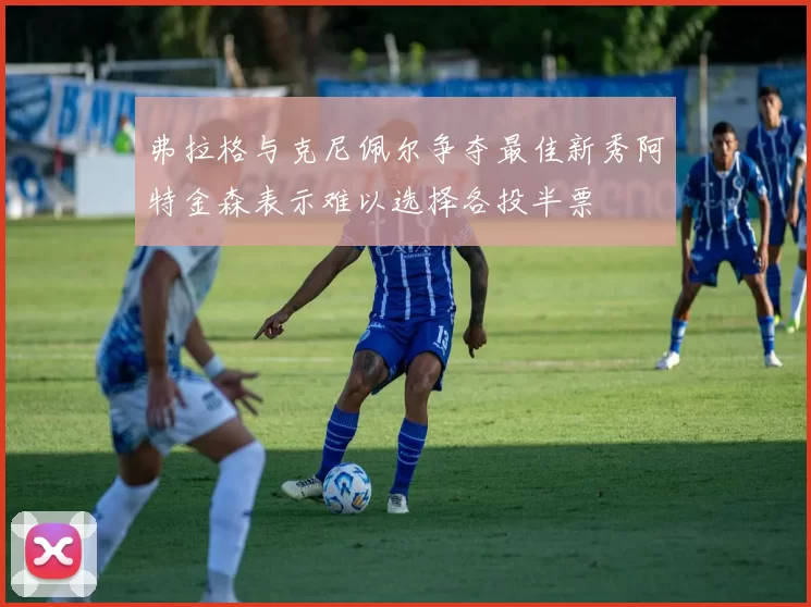 弗拉格与克尼佩尔争夺最佳新秀阿特金森表示难以选择各投半票