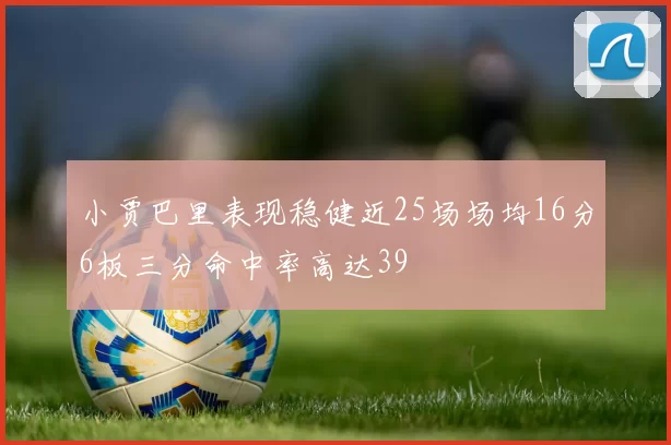 小贾巴里表现稳健近25场场均16分6板三分命中率高达39