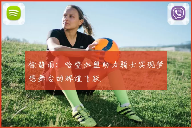 徐静雨：哈登加盟助力骑士实现梦想舞台的辉煌飞跃