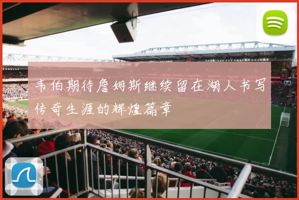 韦伯期待詹姆斯继续留在湖人书写传奇生涯的辉煌篇章