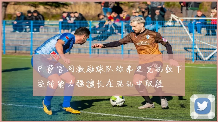 巴萨官网激励球队称弗里克执教下逆转能力强擅长在混乱中取胜