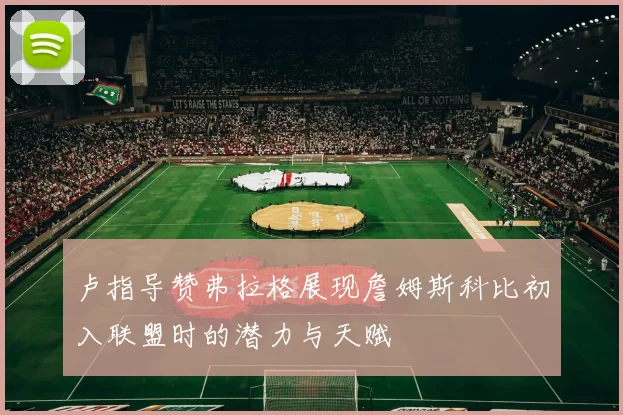 卢指导赞弗拉格展现詹姆斯科比初入联盟时的潜力与天赋