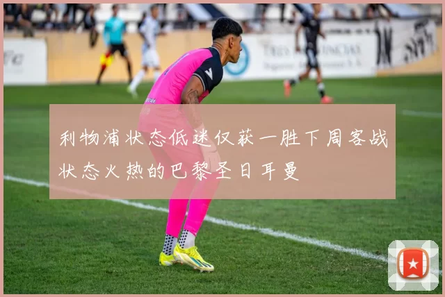 利物浦状态低迷仅获一胜下周客战状态火热的巴黎圣日耳曼
