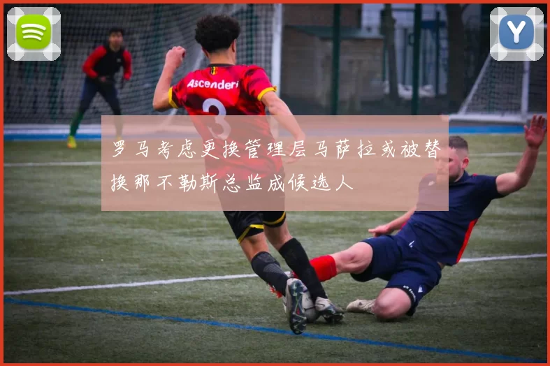 罗马考虑更换管理层马萨拉或被替换那不勒斯总监成候选人