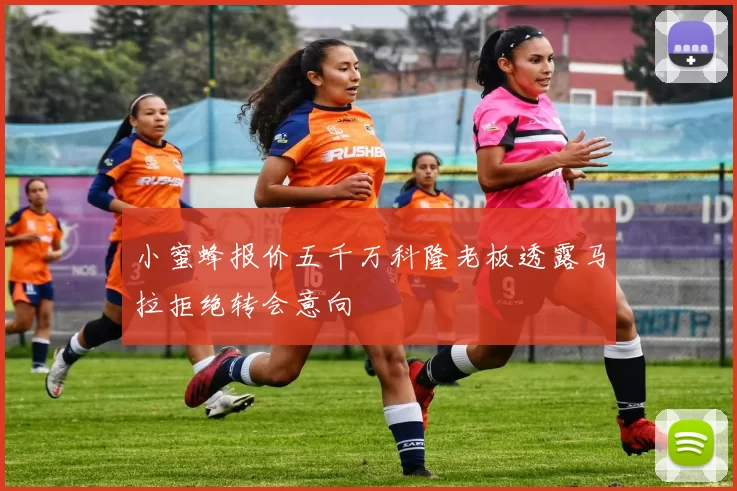 小蜜蜂报价五千万科隆老板透露马拉拒绝转会意向