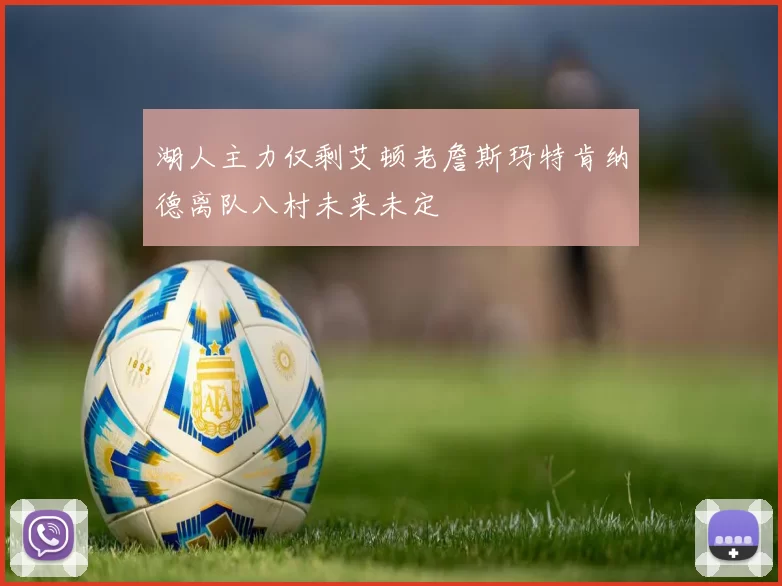 湖人主力仅剩艾顿老詹斯玛特肯纳德离队八村未来未定