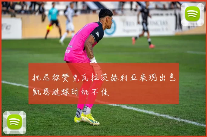 托尼称赞克瓦拉茨赫利亚表现出色凯恩进球时机不佳