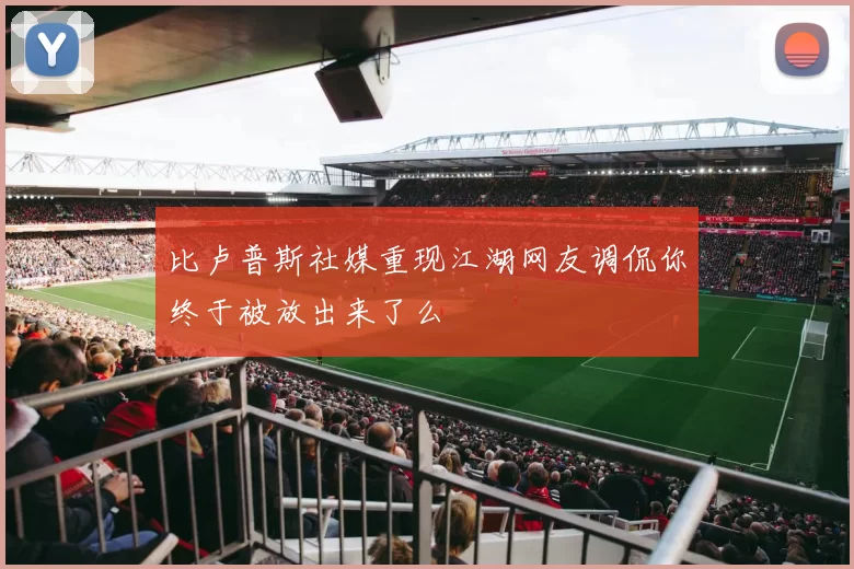 比卢普斯社媒重现江湖网友调侃你终于被放出来了么