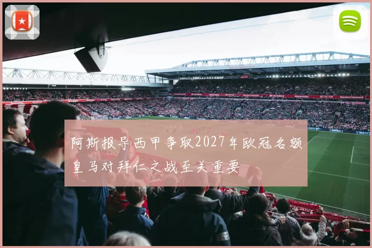 阿斯报导西甲争取2027年欧冠名额皇马对拜仁之战至关重要
