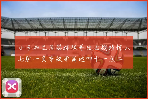 小卡加兰马瑟林联手出击战绩惊人七胜一负净效率高达四十一点二