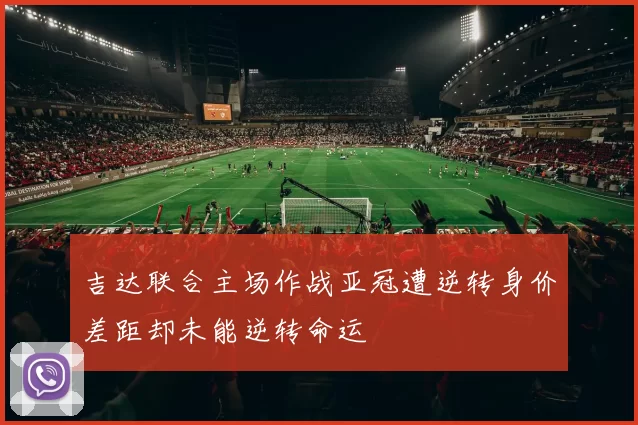 吉达联合主场作战亚冠遭逆转身价差距却未能逆转命运