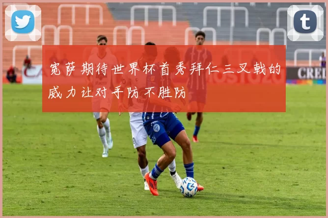 宽萨期待世界杯首秀拜仁三叉戟的威力让对手防不胜防